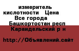 измеритель    кислотности › Цена ­ 380 - Все города  »    . Башкортостан респ.,Караидельский р-н